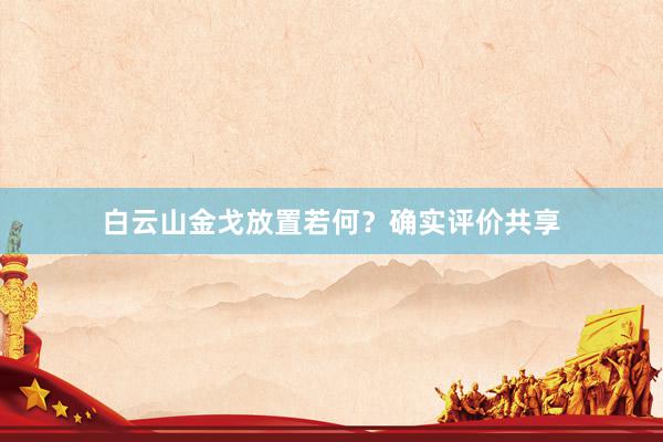 白云山金戈放置若何?确实评价共享
