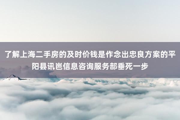了解上海二手房的及时价钱是作念出忠良方案的平阳县讯岜信息咨询服务部垂死一步
