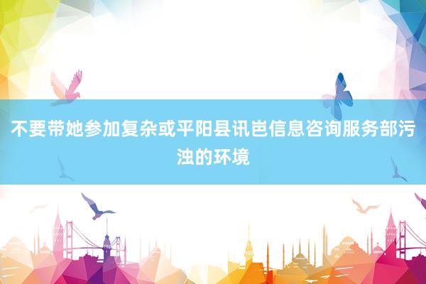 不要带她参加复杂或平阳县讯岜信息咨询服务部污浊的环境