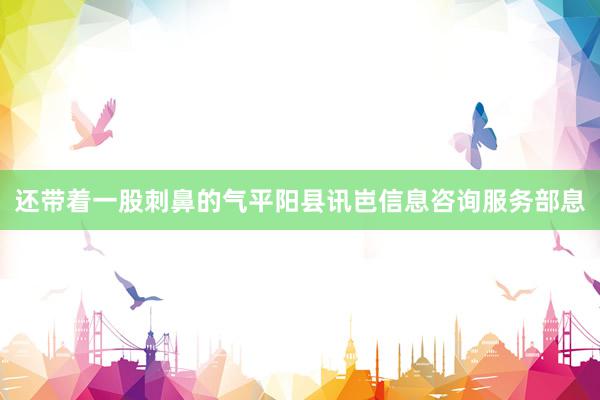 还带着一股刺鼻的气平阳县讯岜信息咨询服务部息