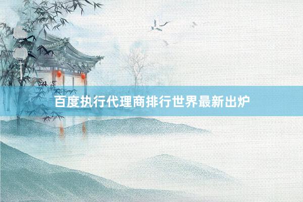 百度执行代理商排行世界最新出炉