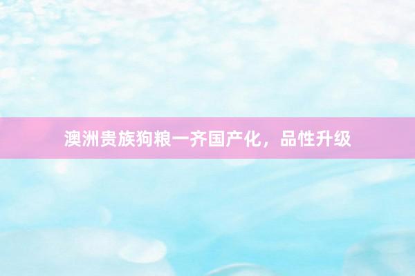 澳洲贵族狗粮一齐国产化，品性升级
