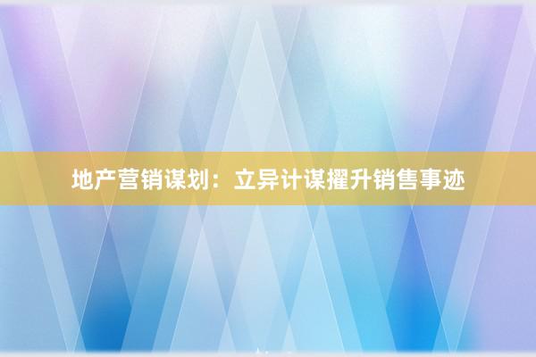 地产营销谋划：立异计谋擢升销售事迹