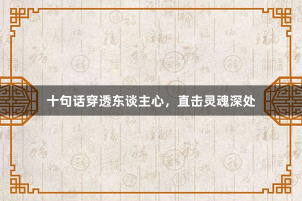 十句话穿透东谈主心,直击灵魂深处